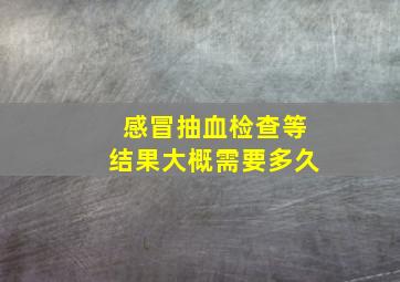 感冒抽血检查等结果大概需要多久