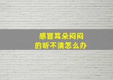 感冒耳朵闷闷的听不清怎么办