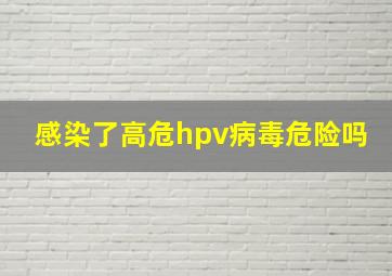 感染了高危hpv病毒危险吗