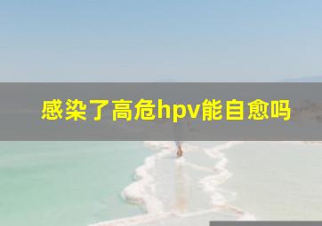 感染了高危hpv能自愈吗