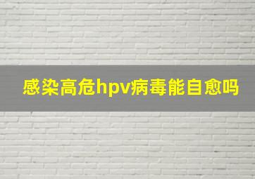 感染高危hpv病毒能自愈吗