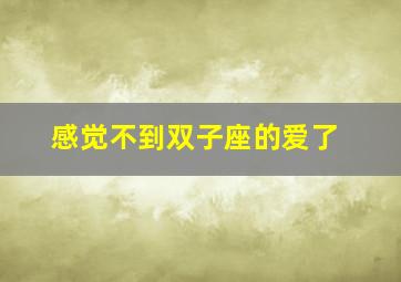 感觉不到双子座的爱了