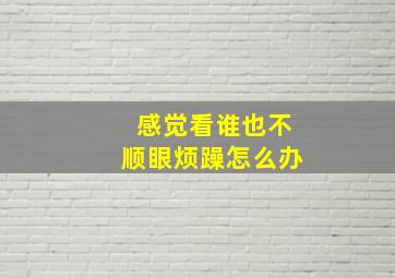 感觉看谁也不顺眼烦躁怎么办