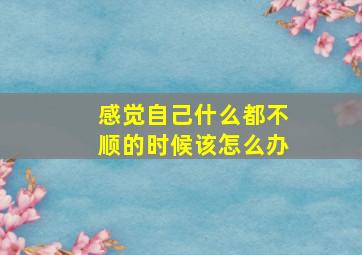 感觉自己什么都不顺的时候该怎么办