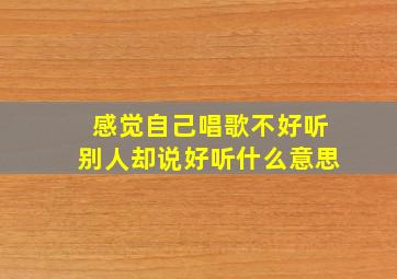 感觉自己唱歌不好听别人却说好听什么意思