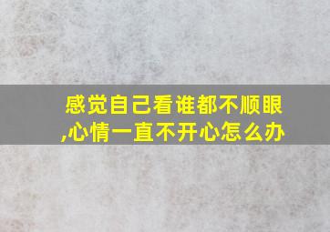 感觉自己看谁都不顺眼,心情一直不开心怎么办