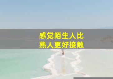 感觉陌生人比熟人更好接触