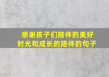 感谢孩子们陪伴的美好时光和成长的陪伴的句子