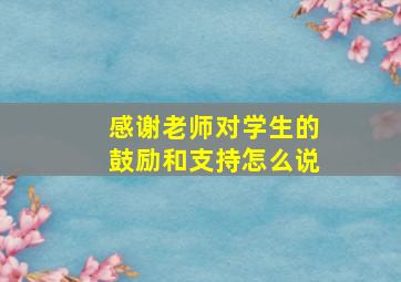 感谢老师对学生的鼓励和支持怎么说