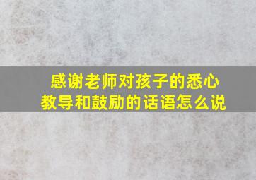 感谢老师对孩子的悉心教导和鼓励的话语怎么说