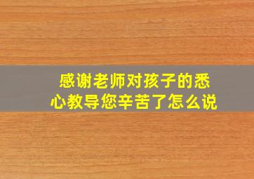 感谢老师对孩子的悉心教导您辛苦了怎么说