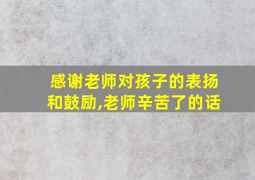 感谢老师对孩子的表扬和鼓励,老师辛苦了的话