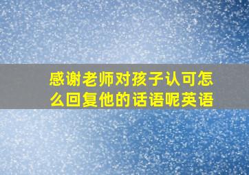 感谢老师对孩子认可怎么回复他的话语呢英语