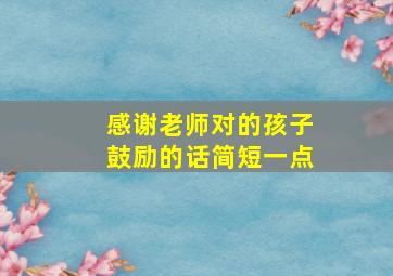 感谢老师对的孩子鼓励的话简短一点