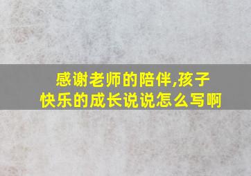 感谢老师的陪伴,孩子快乐的成长说说怎么写啊