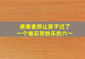 感谢老师让孩子过了一个难忘而快乐的六一