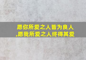 愿你所爱之人皆为良人,愿我所爱之人终得其爱