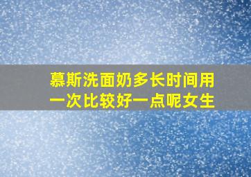 慕斯洗面奶多长时间用一次比较好一点呢女生