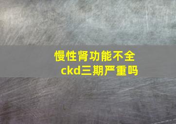 慢性肾功能不全ckd三期严重吗