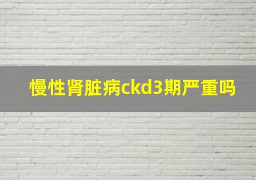 慢性肾脏病ckd3期严重吗