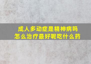 成人多动症是精神病吗怎么治疗最好呢吃什么药