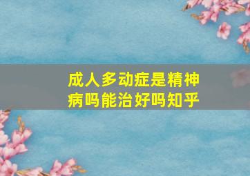 成人多动症是精神病吗能治好吗知乎