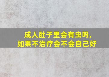 成人肚子里会有虫吗,如果不治疗会不会自己好