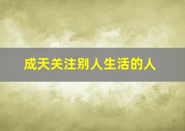 成天关注别人生活的人