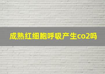 成熟红细胞呼吸产生co2吗