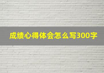 成绩心得体会怎么写300字