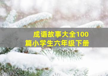 成语故事大全100篇小学生六年级下册