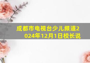 成都市电视台少儿频道2024年12月1日校长说