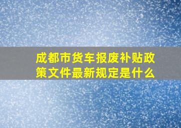 成都市货车报废补贴政策文件最新规定是什么