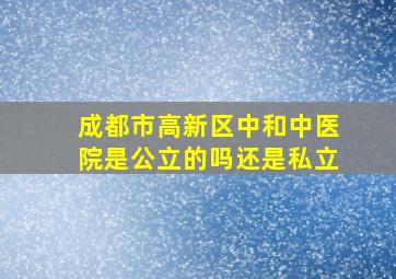 成都市高新区中和中医院是公立的吗还是私立