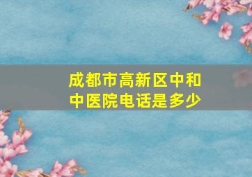 成都市高新区中和中医院电话是多少