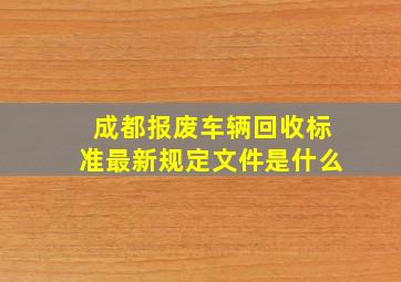 成都报废车辆回收标准最新规定文件是什么