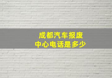 成都汽车报废中心电话是多少