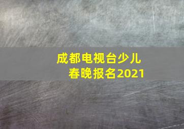 成都电视台少儿春晚报名2021