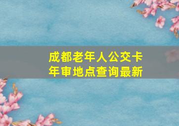 成都老年人公交卡年审地点查询最新