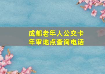 成都老年人公交卡年审地点查询电话