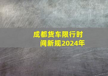 成都货车限行时间新规2024年