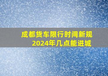 成都货车限行时间新规2024年几点能进城