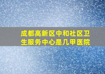 成都高新区中和社区卫生服务中心是几甲医院