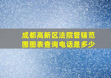 成都高新区法院管辖范围图表查询电话是多少