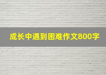 成长中遇到困难作文800字