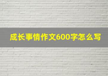 成长事情作文600字怎么写