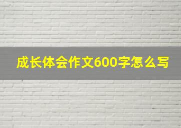 成长体会作文600字怎么写