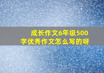 成长作文6年级500字优秀作文怎么写的呀