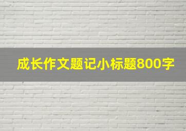 成长作文题记小标题800字