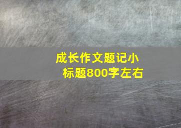 成长作文题记小标题800字左右